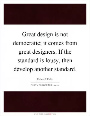 Great design is not democratic; it comes from great designers. If the standard is lousy, then develop another standard Picture Quote #1