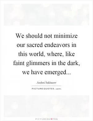 We should not minimize our sacred endeavors in this world, where, like faint glimmers in the dark, we have emerged Picture Quote #1