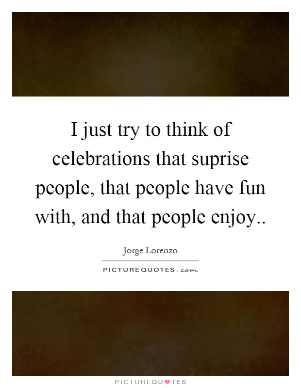 I just try to think of celebrations that suprise people, that people have fun with, and that people enjoy Picture Quote #1