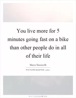 You live more for 5 minutes going fast on a bike than other people do in all of their life Picture Quote #1