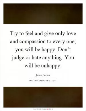 Try to feel and give only love and compassion to every one; you will be happy. Don’t judge or hate anything. You will be unhappy Picture Quote #1