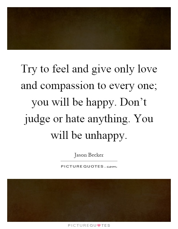 Try to feel and give only love and compassion to every one; you will be happy. Don't judge or hate anything. You will be unhappy Picture Quote #1
