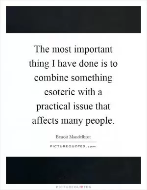 The most important thing I have done is to combine something esoteric with a practical issue that affects many people Picture Quote #1