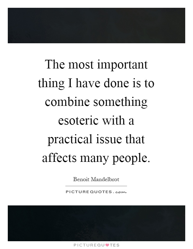 The most important thing I have done is to combine something esoteric with a practical issue that affects many people Picture Quote #1