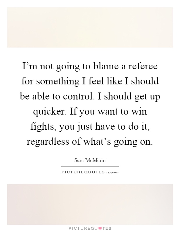 I'm not going to blame a referee for something I feel like I should be able to control. I should get up quicker. If you want to win fights, you just have to do it, regardless of what's going on Picture Quote #1