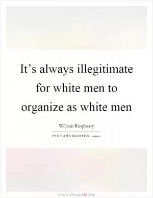 It’s always illegitimate for white men to organize as white men Picture Quote #1