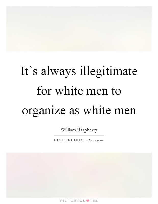 It's always illegitimate for white men to organize as white men Picture Quote #1