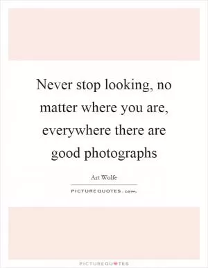 Never stop looking, no matter where you are, everywhere there are good photographs Picture Quote #1