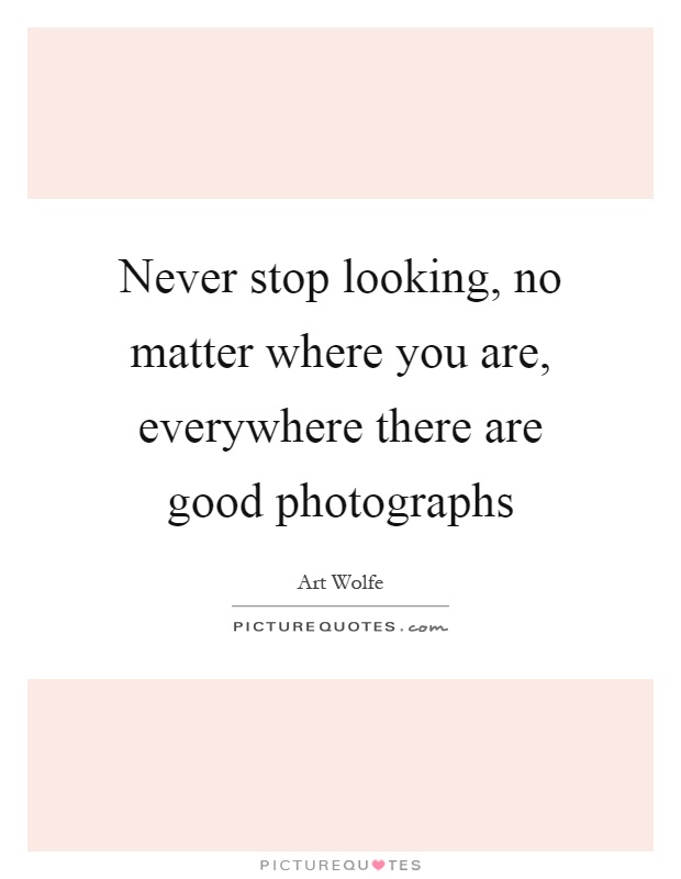 Never stop looking, no matter where you are, everywhere there are good photographs Picture Quote #1