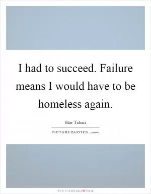 I had to succeed. Failure means I would have to be homeless again Picture Quote #1