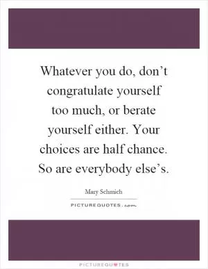 Whatever you do, don’t congratulate yourself too much, or berate yourself either. Your choices are half chance. So are everybody else’s Picture Quote #1