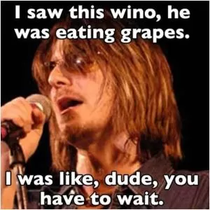 I saw this wino eating grapes. I was like, dude, you have to wait Picture Quote #1