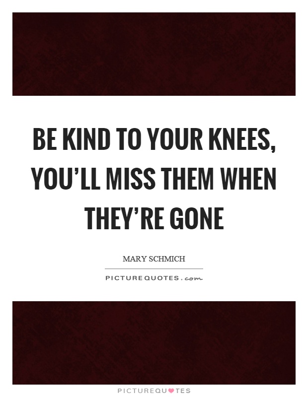 Be kind to your knees, you'll miss them when they're gone Picture Quote #1