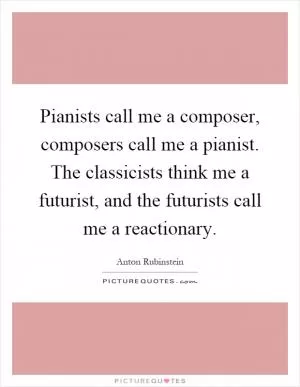 Pianists call me a composer, composers call me a pianist. The classicists think me a futurist, and the futurists call me a reactionary Picture Quote #1