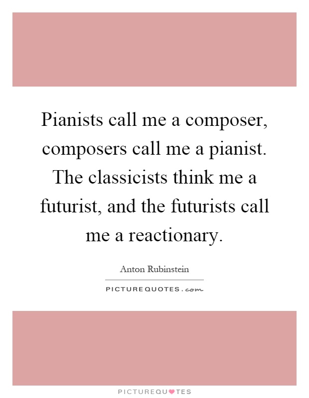 Pianists call me a composer, composers call me a pianist. The classicists think me a futurist, and the futurists call me a reactionary Picture Quote #1