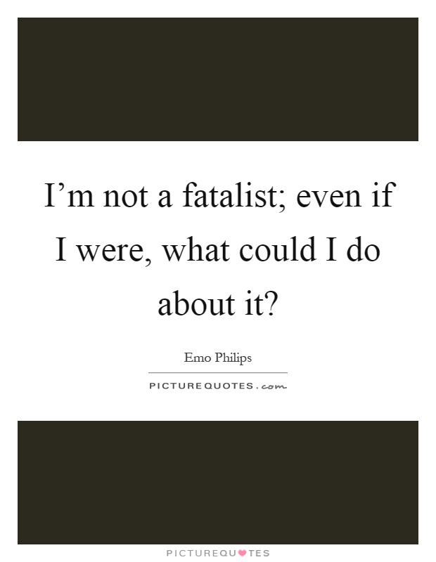 I'm not a fatalist; even if I were, what could I do about it? Picture Quote #1