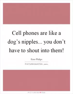 Cell phones are like a dog’s nipples... you don’t have to shout into them! Picture Quote #1