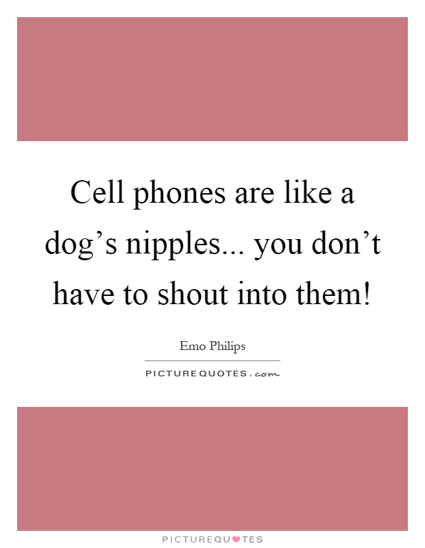 Cell phones are like a dog's nipples... you don't have to shout into them! Picture Quote #1