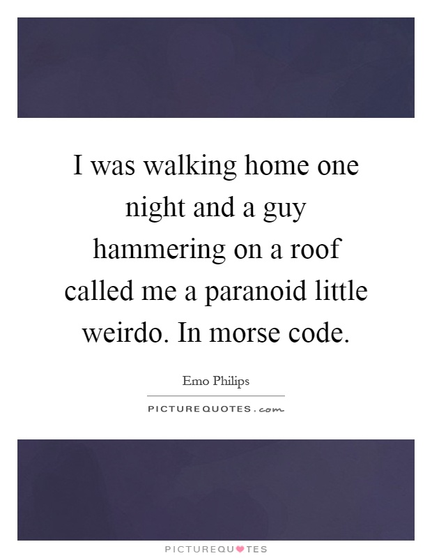 I was walking home one night and a guy hammering on a roof called me a paranoid little weirdo. In morse code Picture Quote #1