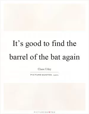 It’s good to find the barrel of the bat again Picture Quote #1