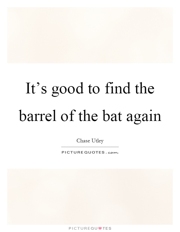 It's good to find the barrel of the bat again Picture Quote #1