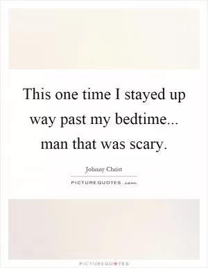 This one time I stayed up way past my bedtime... man that was scary Picture Quote #1
