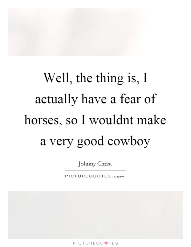 Well, the thing is, I actually have a fear of horses, so I wouldnt make a very good cowboy Picture Quote #1