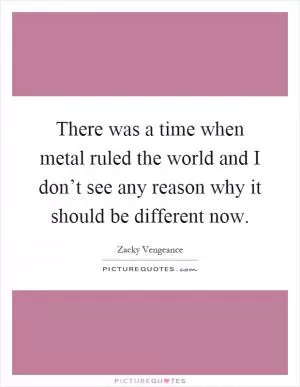 There was a time when metal ruled the world and I don’t see any reason why it should be different now Picture Quote #1