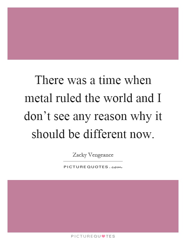 There was a time when metal ruled the world and I don't see any reason why it should be different now Picture Quote #1