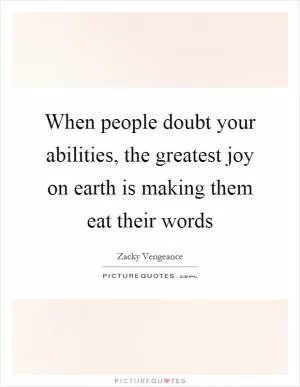When people doubt your abilities, the greatest joy on earth is making them eat their words Picture Quote #1