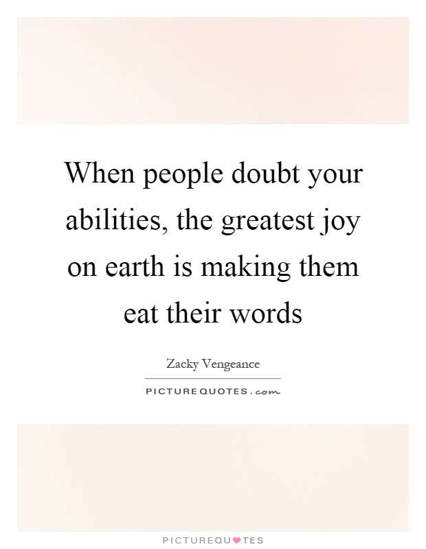 When people doubt your abilities, the greatest joy on earth is making them eat their words Picture Quote #1
