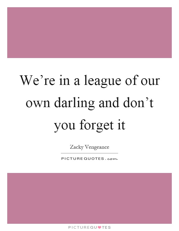 We're in a league of our own darling and don't you forget it Picture Quote #1