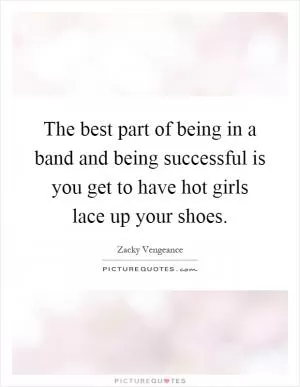The best part of being in a band and being successful is you get to have hot girls lace up your shoes Picture Quote #1