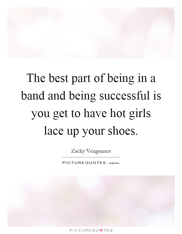 The best part of being in a band and being successful is you get to have hot girls lace up your shoes Picture Quote #1