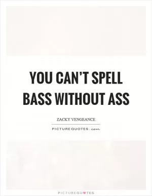 You can’t spell bass without ass Picture Quote #1