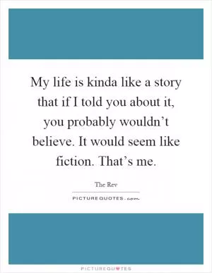 My life is kinda like a story that if I told you about it, you probably wouldn’t believe. It would seem like fiction. That’s me Picture Quote #1