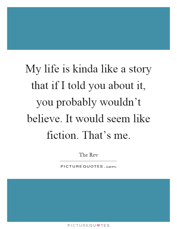 My life is kinda like a story that if I told you about it, you probably wouldn't believe. It would seem like fiction. That's me Picture Quote #1