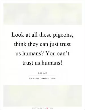 Look at all these pigeons, think they can just trust us humans? You can’t trust us humans! Picture Quote #1