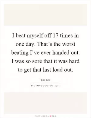 I beat myself off 17 times in one day. That’s the worst beating I’ve ever handed out. I was so sore that it was hard to get that last load out Picture Quote #1