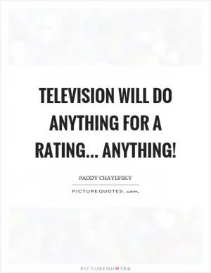 Television will do anything for a rating... anything! Picture Quote #1