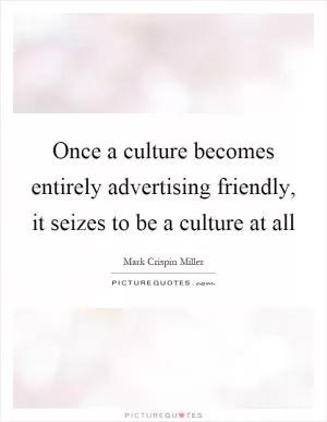 Once a culture becomes entirely advertising friendly, it seizes to be a culture at all Picture Quote #1