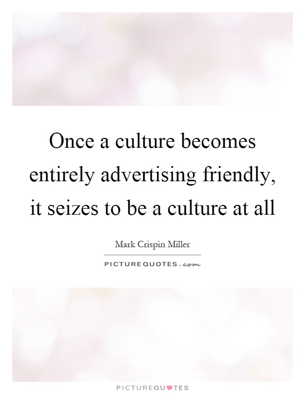 Once a culture becomes entirely advertising friendly, it seizes to be a culture at all Picture Quote #1