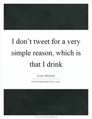 I don’t tweet for a very simple reason, which is that I drink Picture Quote #1