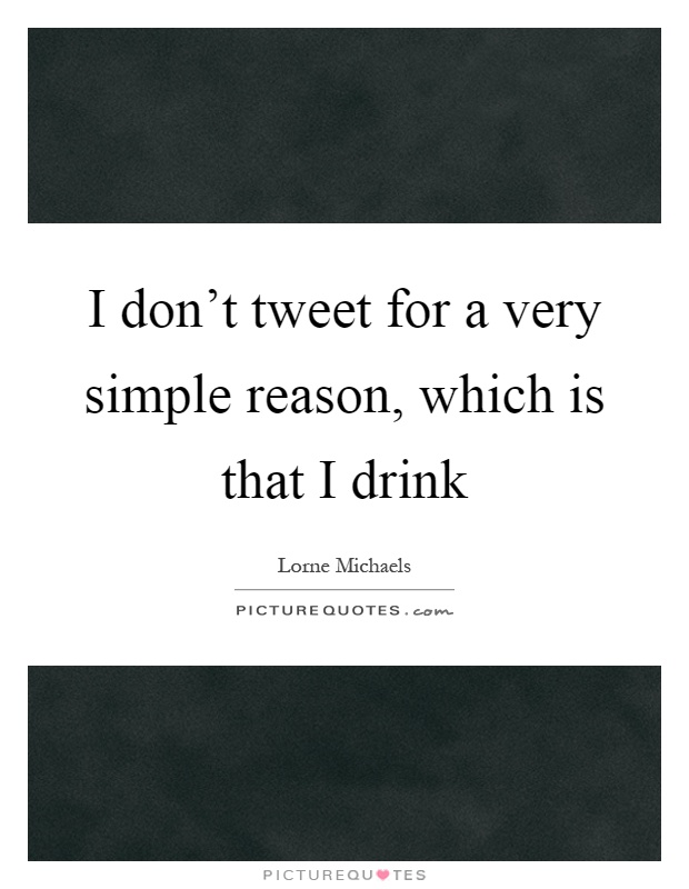 I don't tweet for a very simple reason, which is that I drink Picture Quote #1