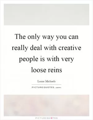 The only way you can really deal with creative people is with very loose reins Picture Quote #1