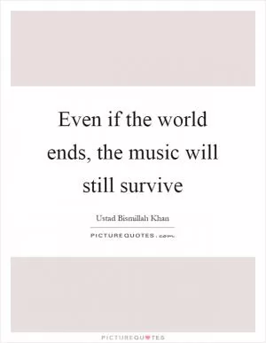 Even if the world ends, the music will still survive Picture Quote #1