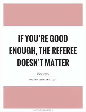 If you’re good enough, the referee doesn’t matter Picture Quote #1