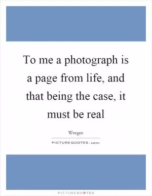 To me a photograph is a page from life, and that being the case, it must be real Picture Quote #1