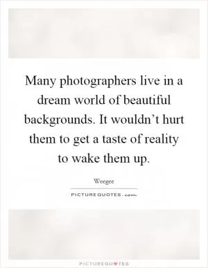 Many photographers live in a dream world of beautiful backgrounds. It wouldn’t hurt them to get a taste of reality to wake them up Picture Quote #1