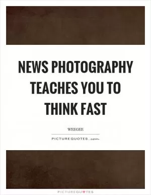 News photography teaches you to think fast Picture Quote #1